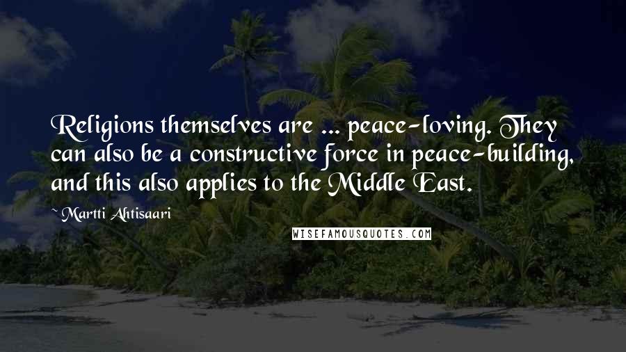 Martti Ahtisaari Quotes: Religions themselves are ... peace-loving. They can also be a constructive force in peace-building, and this also applies to the Middle East.