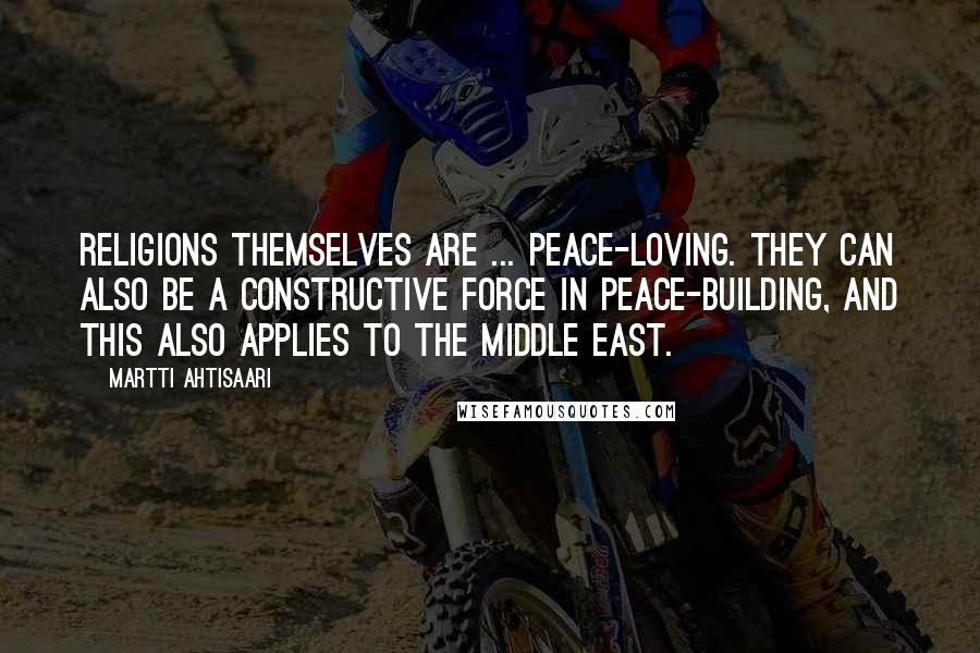 Martti Ahtisaari Quotes: Religions themselves are ... peace-loving. They can also be a constructive force in peace-building, and this also applies to the Middle East.