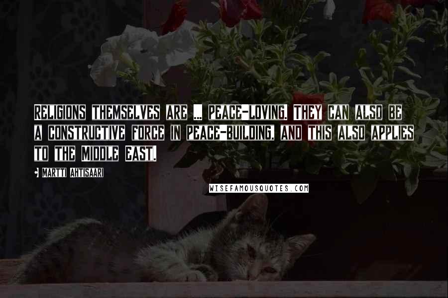 Martti Ahtisaari Quotes: Religions themselves are ... peace-loving. They can also be a constructive force in peace-building, and this also applies to the Middle East.