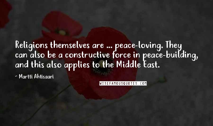 Martti Ahtisaari Quotes: Religions themselves are ... peace-loving. They can also be a constructive force in peace-building, and this also applies to the Middle East.