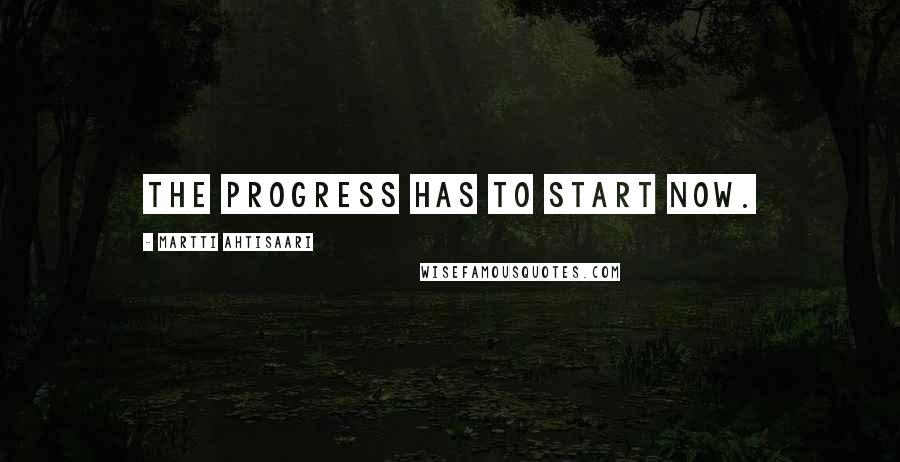 Martti Ahtisaari Quotes: The progress has to start now.