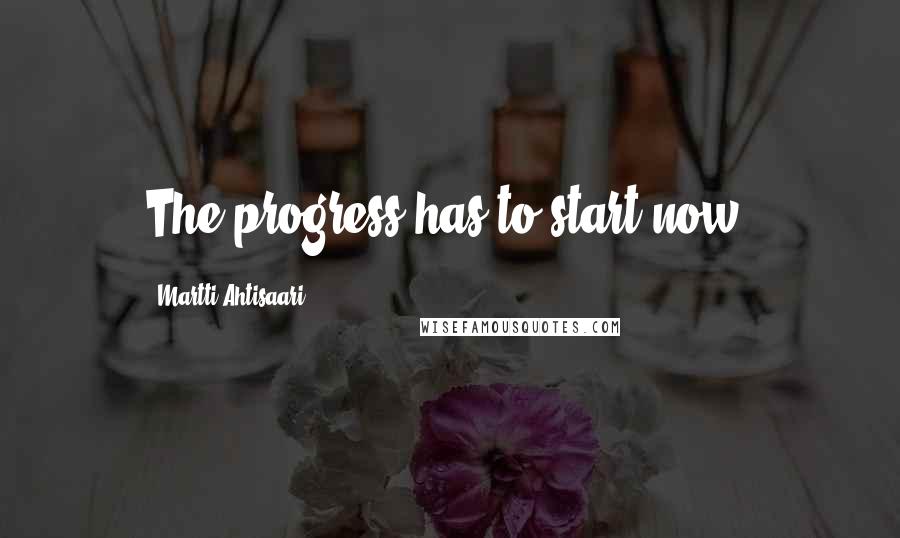 Martti Ahtisaari Quotes: The progress has to start now.