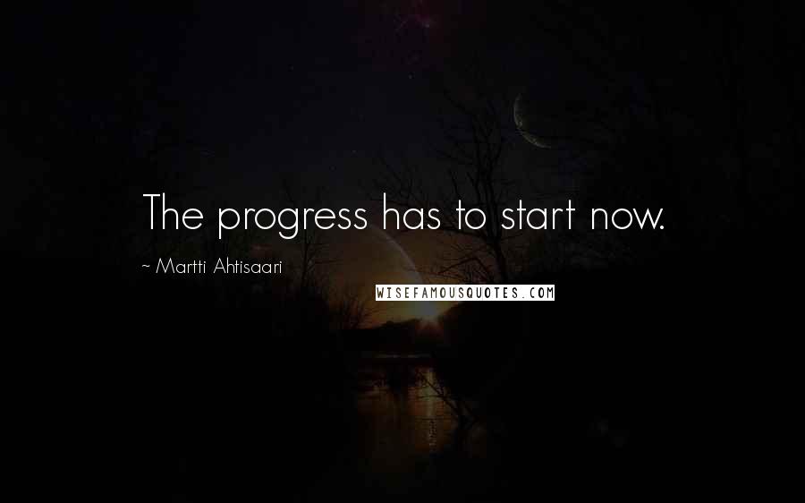 Martti Ahtisaari Quotes: The progress has to start now.