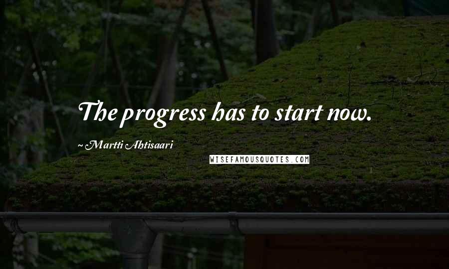 Martti Ahtisaari Quotes: The progress has to start now.