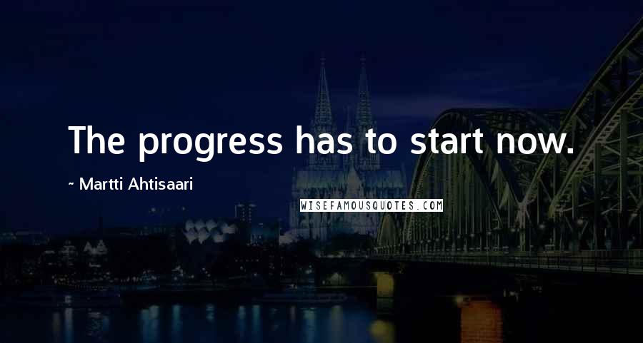 Martti Ahtisaari Quotes: The progress has to start now.