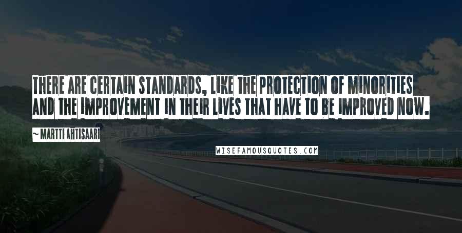 Martti Ahtisaari Quotes: There are certain standards, like the protection of minorities and the improvement in their lives that have to be improved now.