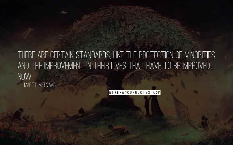 Martti Ahtisaari Quotes: There are certain standards, like the protection of minorities and the improvement in their lives that have to be improved now.