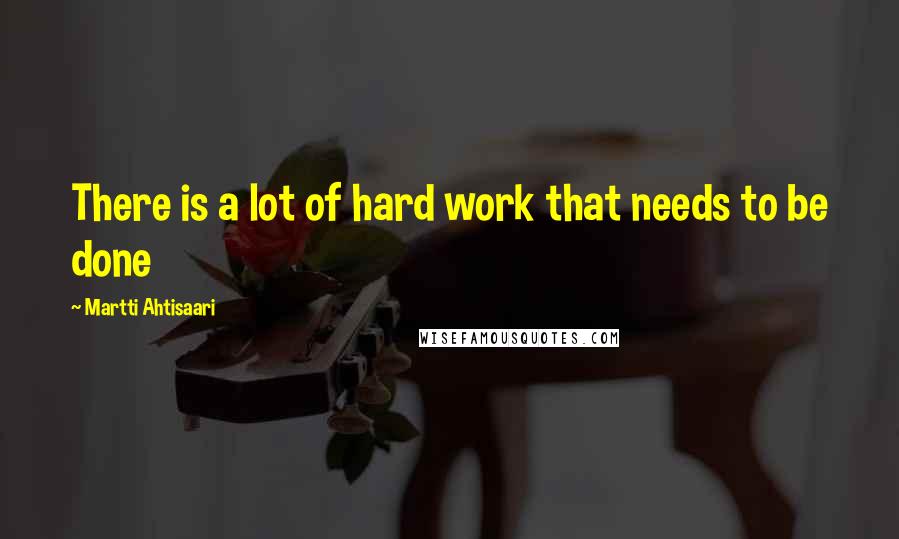 Martti Ahtisaari Quotes: There is a lot of hard work that needs to be done