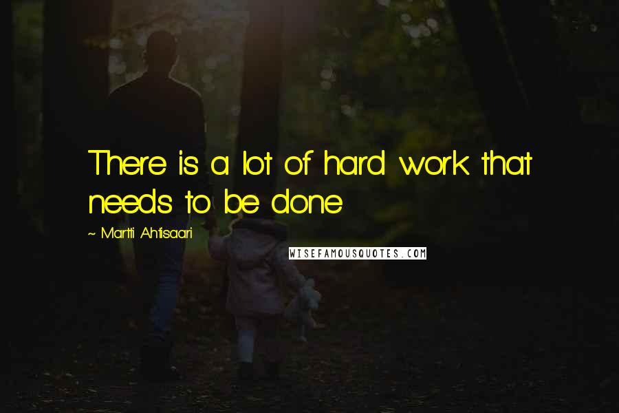 Martti Ahtisaari Quotes: There is a lot of hard work that needs to be done