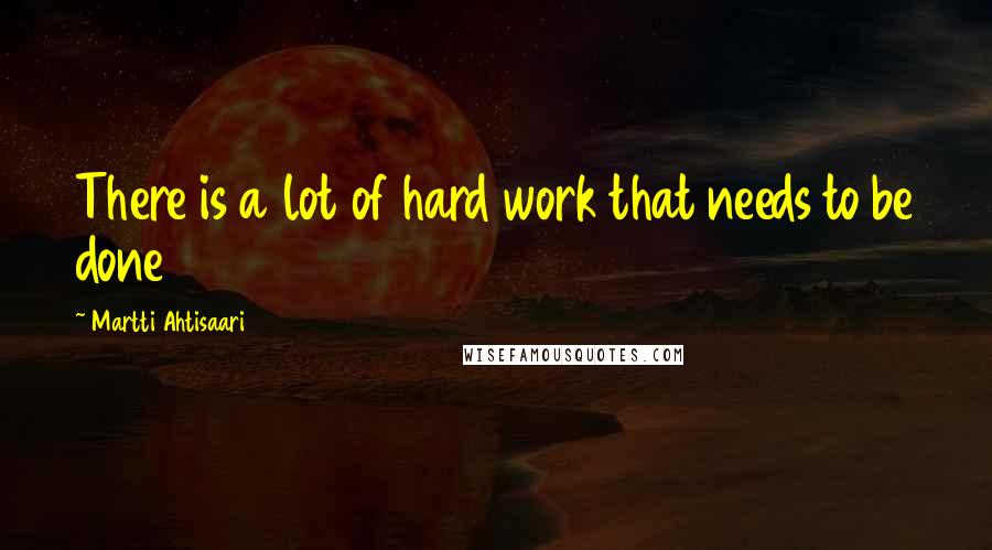 Martti Ahtisaari Quotes: There is a lot of hard work that needs to be done