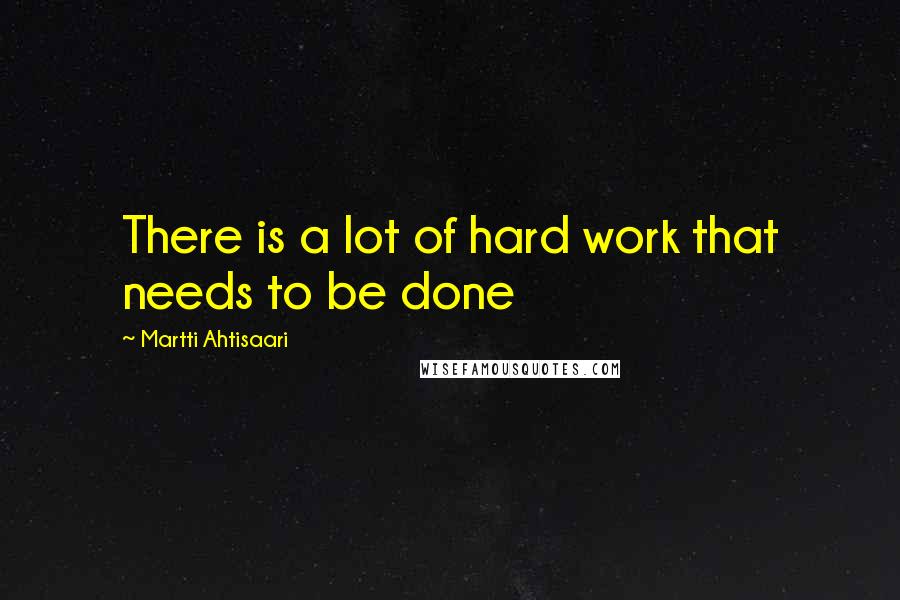 Martti Ahtisaari Quotes: There is a lot of hard work that needs to be done