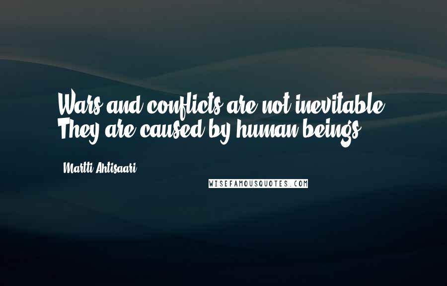 Martti Ahtisaari Quotes: Wars and conflicts are not inevitable. They are caused by human beings.
