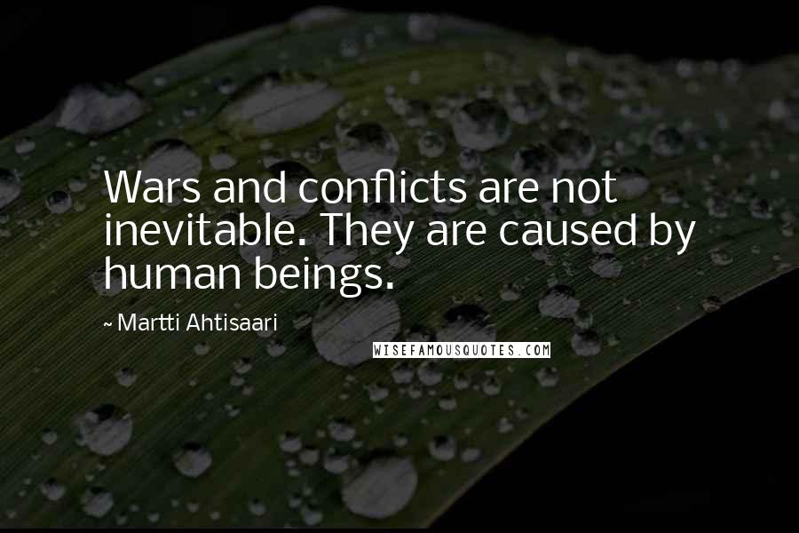 Martti Ahtisaari Quotes: Wars and conflicts are not inevitable. They are caused by human beings.