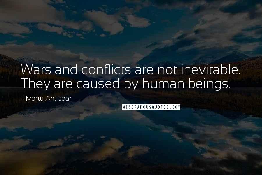 Martti Ahtisaari Quotes: Wars and conflicts are not inevitable. They are caused by human beings.