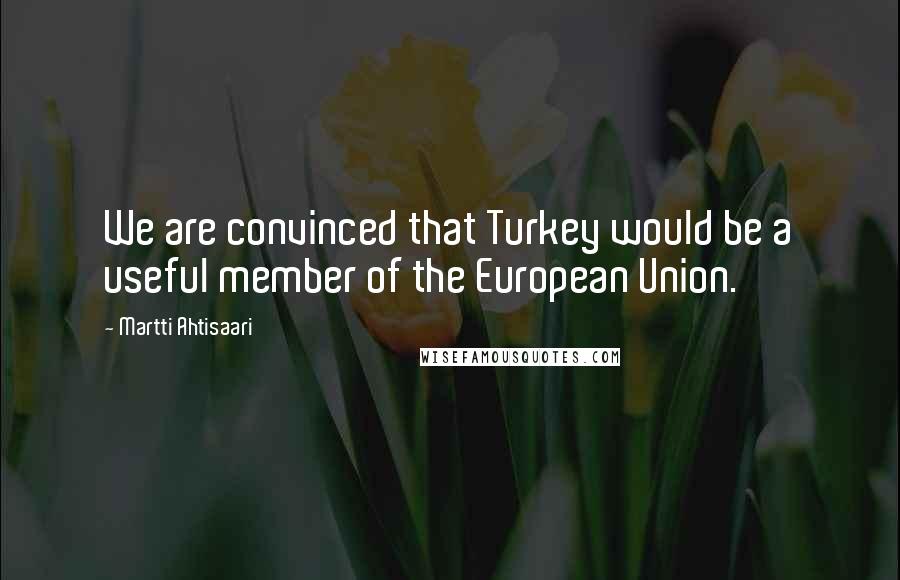 Martti Ahtisaari Quotes: We are convinced that Turkey would be a useful member of the European Union.