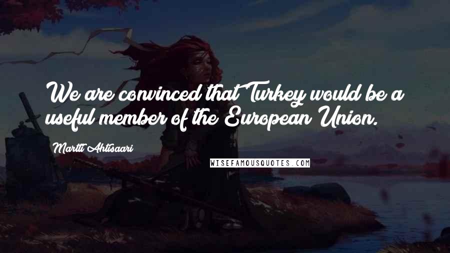 Martti Ahtisaari Quotes: We are convinced that Turkey would be a useful member of the European Union.