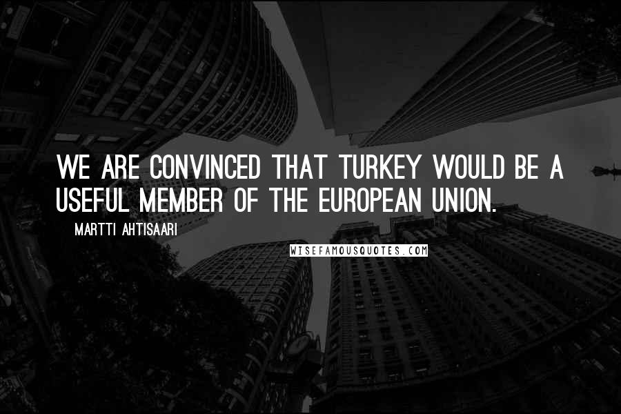 Martti Ahtisaari Quotes: We are convinced that Turkey would be a useful member of the European Union.