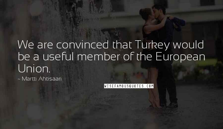 Martti Ahtisaari Quotes: We are convinced that Turkey would be a useful member of the European Union.