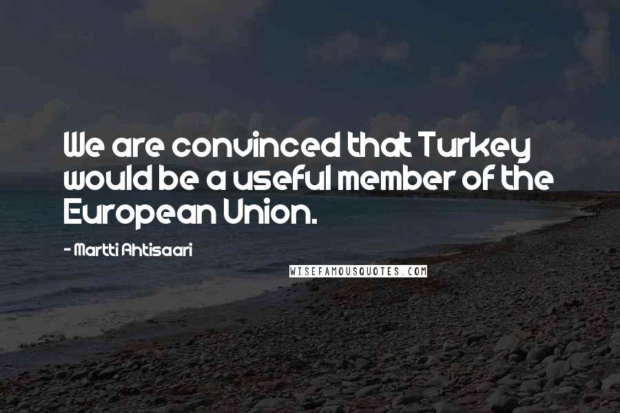 Martti Ahtisaari Quotes: We are convinced that Turkey would be a useful member of the European Union.