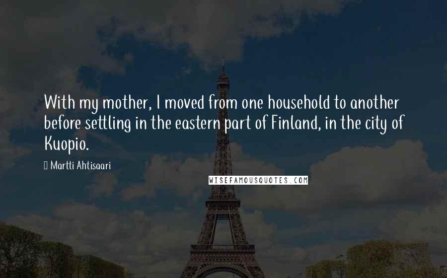 Martti Ahtisaari Quotes: With my mother, I moved from one household to another before settling in the eastern part of Finland, in the city of Kuopio.