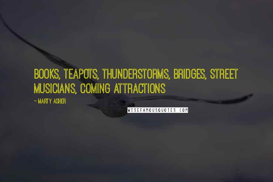 Marty Asher Quotes: books, teapots, thunderstorms, bridges, street musicians, coming attractions