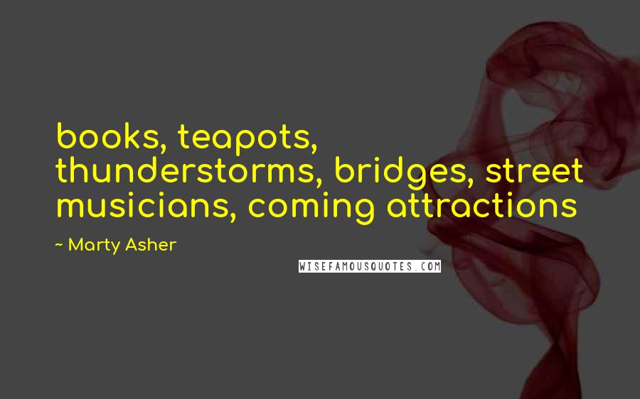 Marty Asher Quotes: books, teapots, thunderstorms, bridges, street musicians, coming attractions