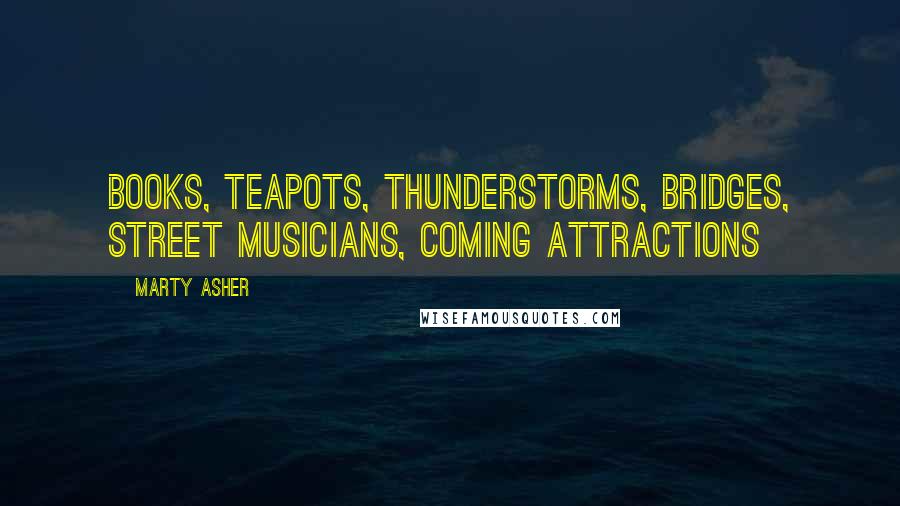 Marty Asher Quotes: books, teapots, thunderstorms, bridges, street musicians, coming attractions