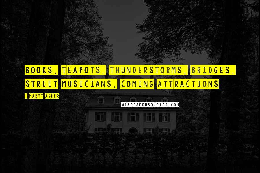 Marty Asher Quotes: books, teapots, thunderstorms, bridges, street musicians, coming attractions