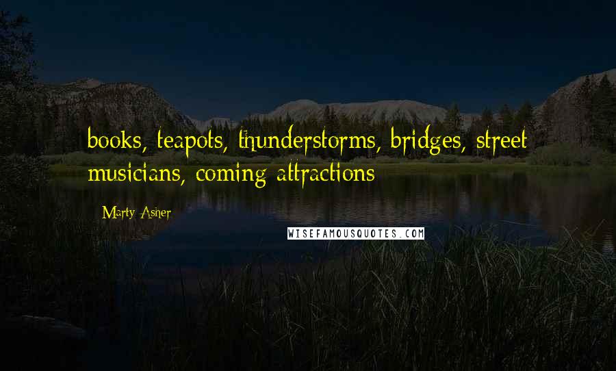 Marty Asher Quotes: books, teapots, thunderstorms, bridges, street musicians, coming attractions