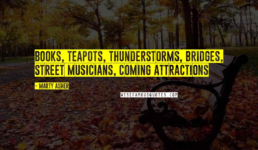 Marty Asher Quotes: books, teapots, thunderstorms, bridges, street musicians, coming attractions