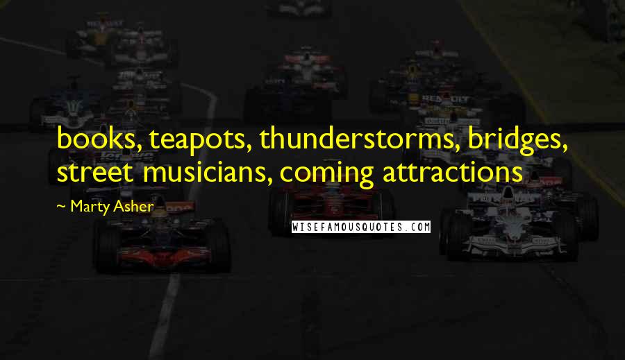 Marty Asher Quotes: books, teapots, thunderstorms, bridges, street musicians, coming attractions