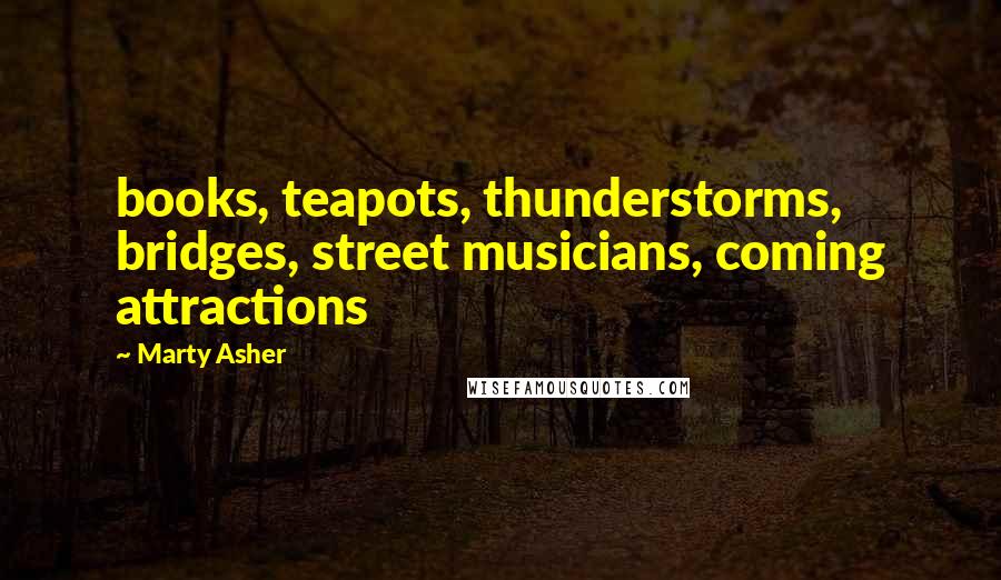 Marty Asher Quotes: books, teapots, thunderstorms, bridges, street musicians, coming attractions