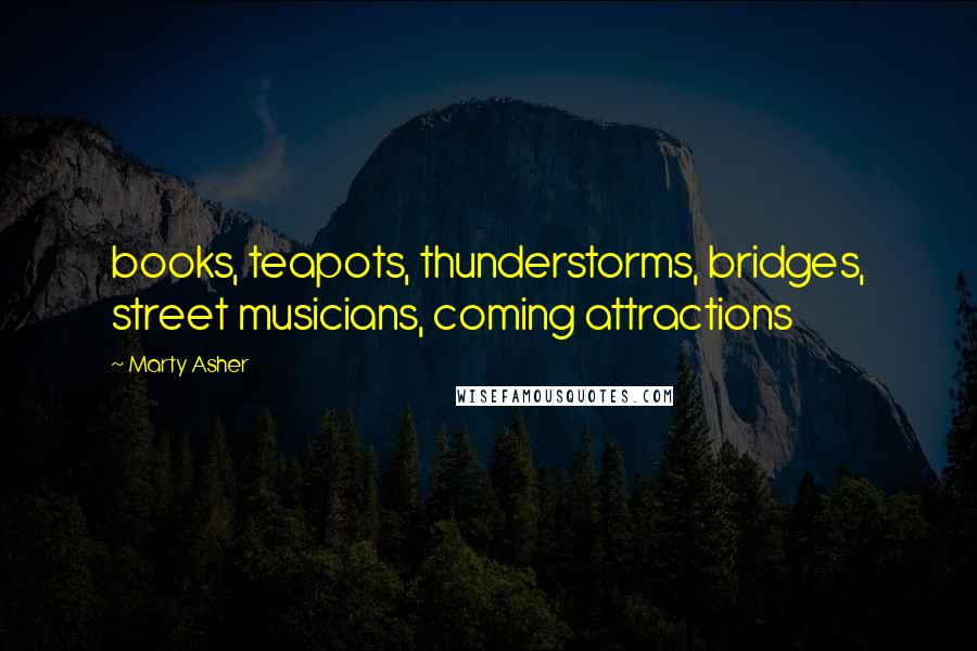 Marty Asher Quotes: books, teapots, thunderstorms, bridges, street musicians, coming attractions