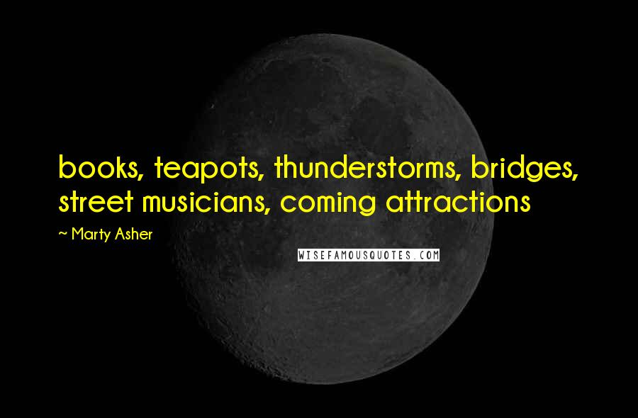 Marty Asher Quotes: books, teapots, thunderstorms, bridges, street musicians, coming attractions