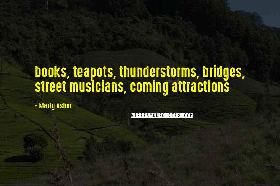 Marty Asher Quotes: books, teapots, thunderstorms, bridges, street musicians, coming attractions