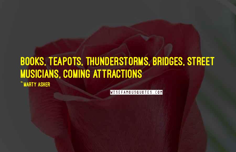 Marty Asher Quotes: books, teapots, thunderstorms, bridges, street musicians, coming attractions