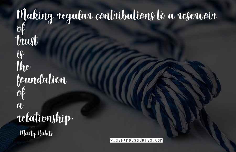 Marty Babits Quotes: Making regular contributions to a reservoir of trust is the foundation of a relationship.