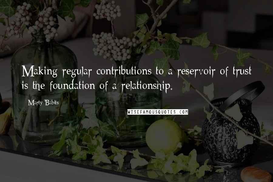 Marty Babits Quotes: Making regular contributions to a reservoir of trust is the foundation of a relationship.