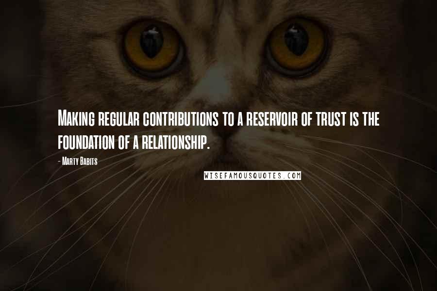 Marty Babits Quotes: Making regular contributions to a reservoir of trust is the foundation of a relationship.
