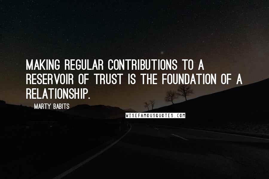 Marty Babits Quotes: Making regular contributions to a reservoir of trust is the foundation of a relationship.