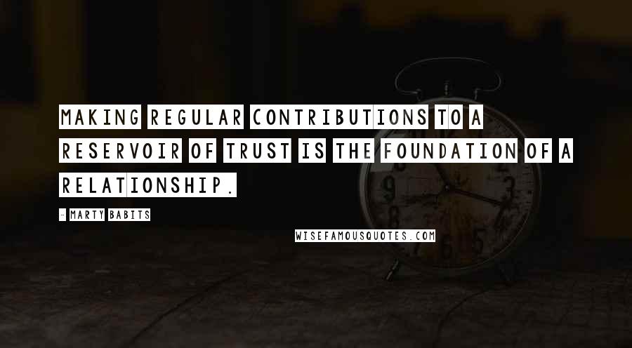 Marty Babits Quotes: Making regular contributions to a reservoir of trust is the foundation of a relationship.