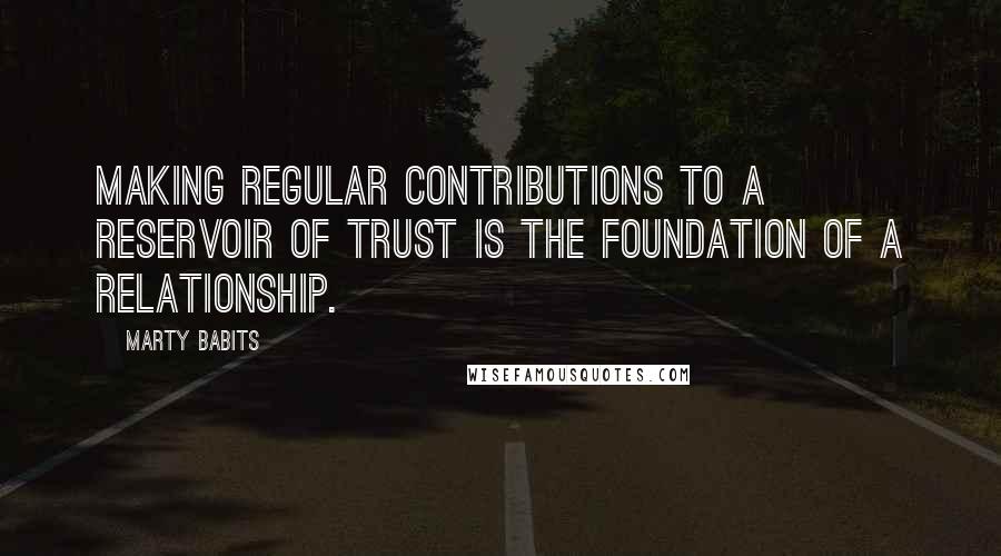 Marty Babits Quotes: Making regular contributions to a reservoir of trust is the foundation of a relationship.