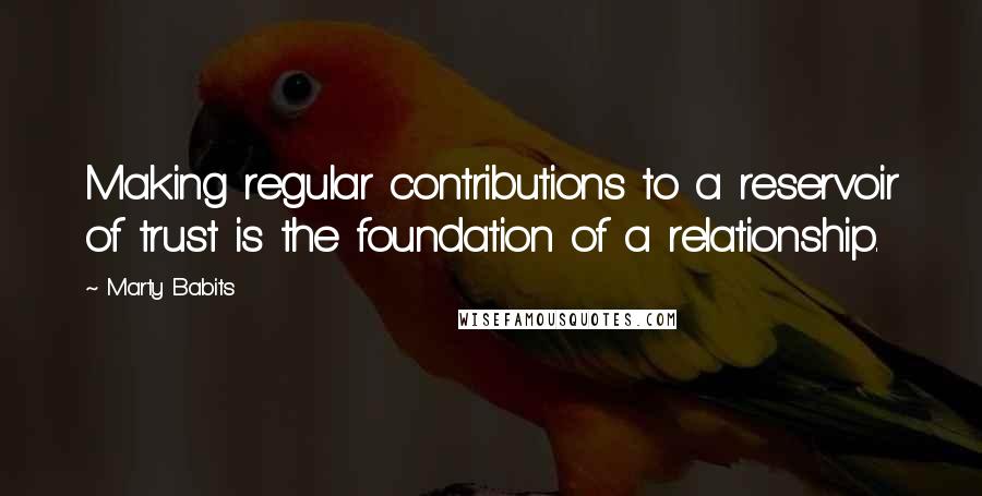 Marty Babits Quotes: Making regular contributions to a reservoir of trust is the foundation of a relationship.