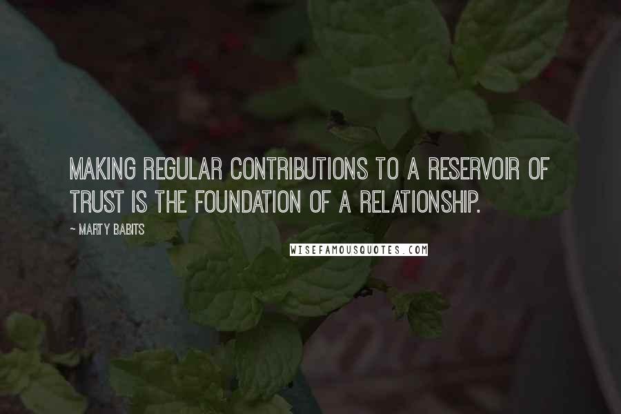 Marty Babits Quotes: Making regular contributions to a reservoir of trust is the foundation of a relationship.