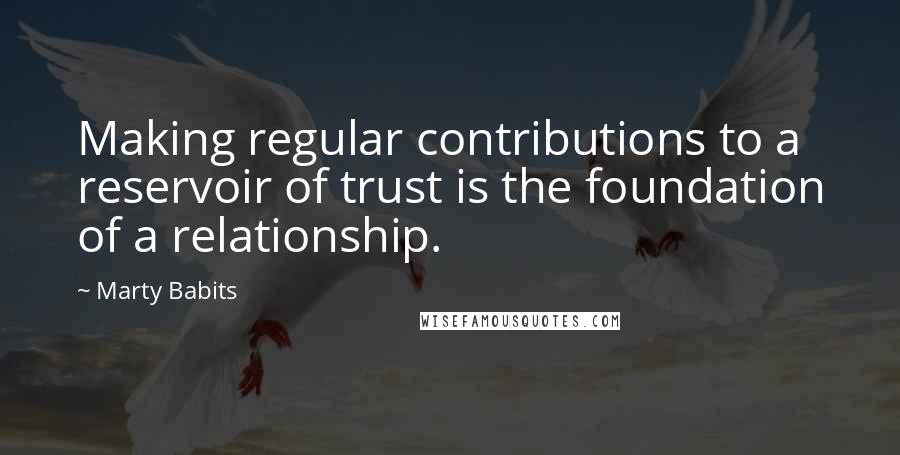 Marty Babits Quotes: Making regular contributions to a reservoir of trust is the foundation of a relationship.