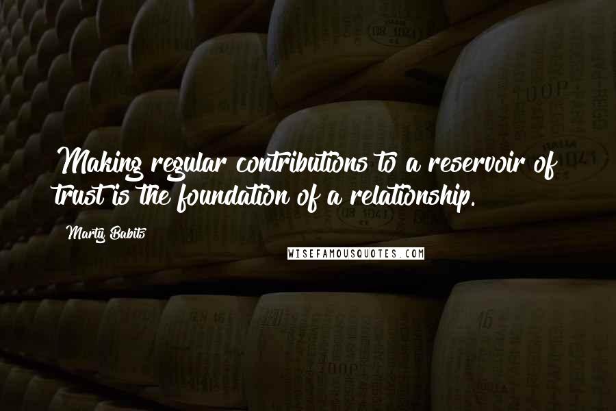 Marty Babits Quotes: Making regular contributions to a reservoir of trust is the foundation of a relationship.