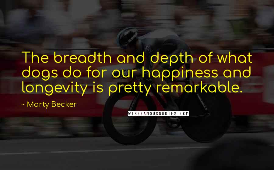 Marty Becker Quotes: The breadth and depth of what dogs do for our happiness and longevity is pretty remarkable.