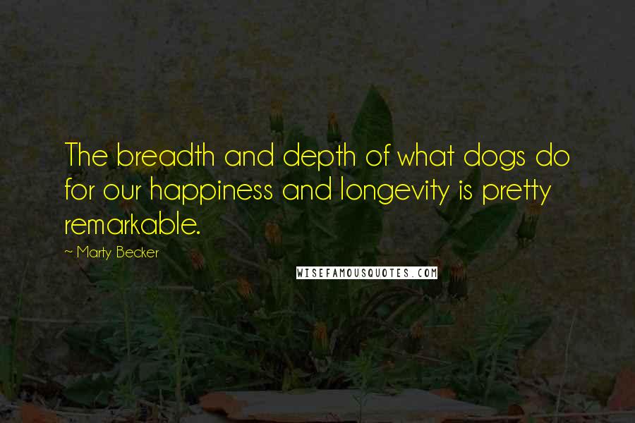 Marty Becker Quotes: The breadth and depth of what dogs do for our happiness and longevity is pretty remarkable.