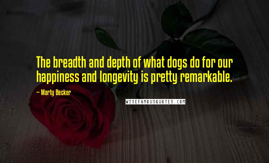 Marty Becker Quotes: The breadth and depth of what dogs do for our happiness and longevity is pretty remarkable.