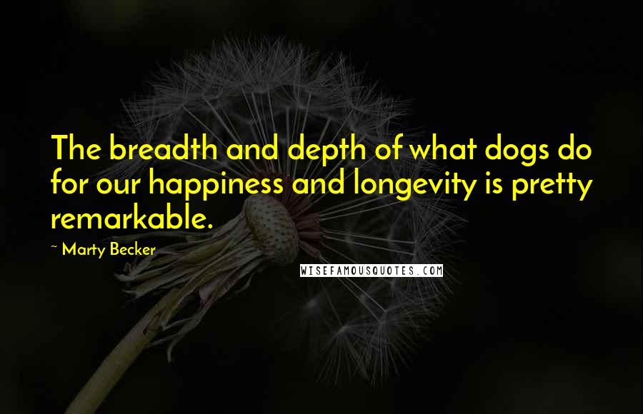 Marty Becker Quotes: The breadth and depth of what dogs do for our happiness and longevity is pretty remarkable.